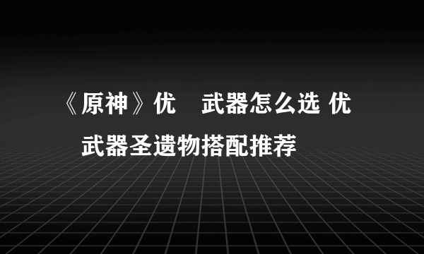 《原神》优菈武器怎么选 优菈武器圣遗物搭配推荐