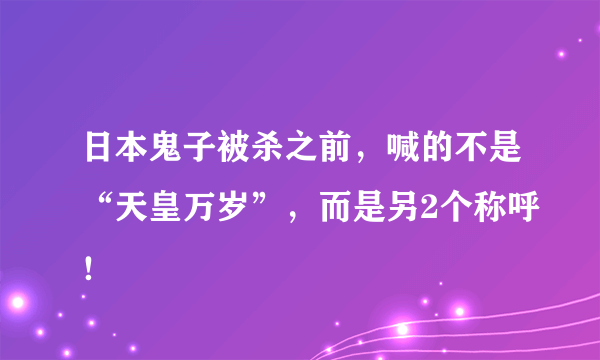 日本鬼子被杀之前，喊的不是“天皇万岁”，而是另2个称呼！