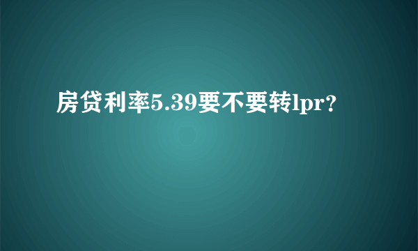 房贷利率5.39要不要转lpr？