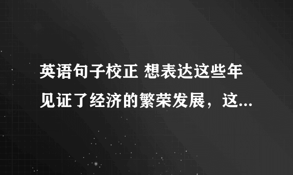 英语句子校正 想表达这些年见证了经济的繁荣发展，这么说可不可以