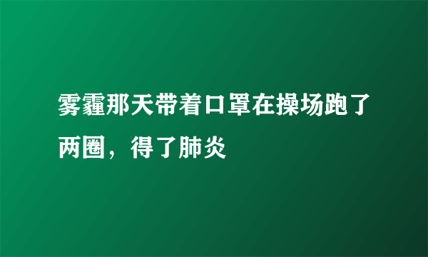 雾霾那天带着口罩在操场跑了两圈，得了肺炎