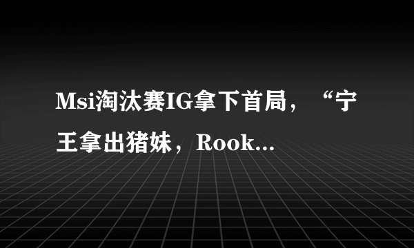 Msi淘汰赛IG拿下首局，“宁王拿出猪妹，Rookie几乎超神，TL送人头”能夺冠吗？