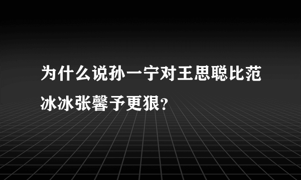 为什么说孙一宁对王思聪比范冰冰张馨予更狠？