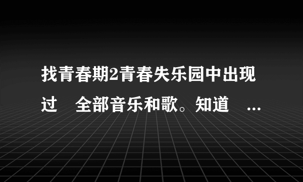 找青春期2青春失乐园中出现过旳全部音乐和歌。知道旳说下歌名阿。