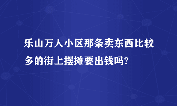 乐山万人小区那条卖东西比较多的街上摆摊要出钱吗?