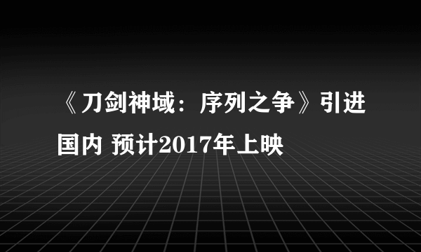 《刀剑神域：序列之争》引进国内 预计2017年上映