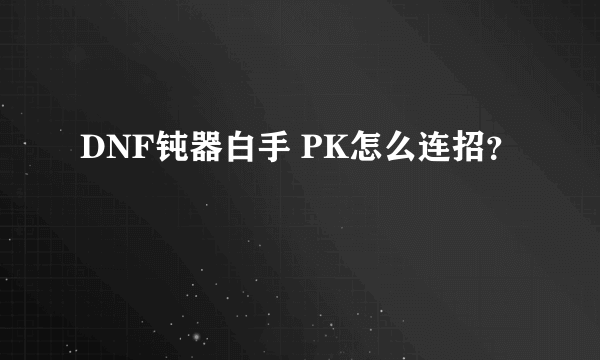 DNF钝器白手 PK怎么连招？