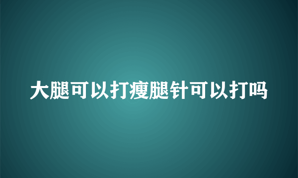 大腿可以打瘦腿针可以打吗