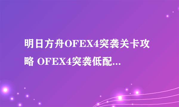 明日方舟OFEX4突袭关卡攻略 OFEX4突袭低配讲解攻略