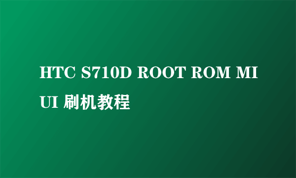 HTC S710D ROOT ROM MIUI 刷机教程