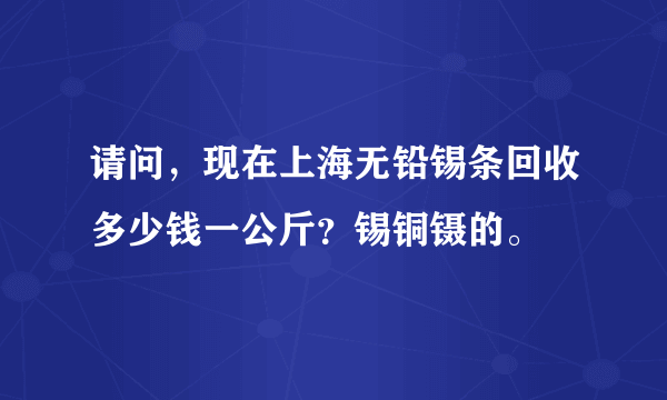 请问，现在上海无铅锡条回收多少钱一公斤？锡铜镊的。