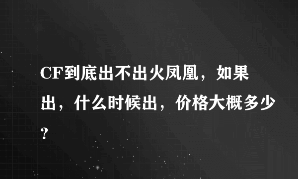 CF到底出不出火凤凰，如果出，什么时候出，价格大概多少？