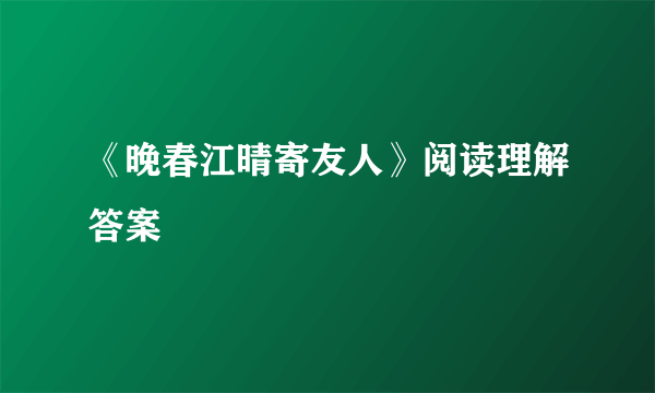 《晚春江晴寄友人》阅读理解答案