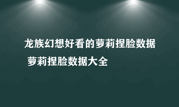 龙族幻想好看的萝莉捏脸数据 萝莉捏脸数据大全