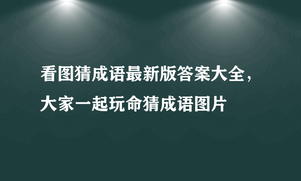 看图猜成语最新版答案大全，大家一起玩命猜成语图片