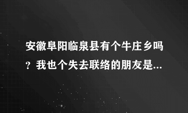 安徽阜阳临泉县有个牛庄乡吗？我也个失去联络的朋友是那的，应该是1990年的是个女孩子