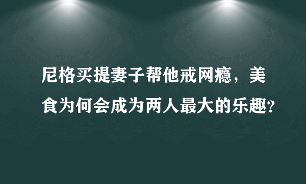 尼格买提妻子帮他戒网瘾，美食为何会成为两人最大的乐趣？