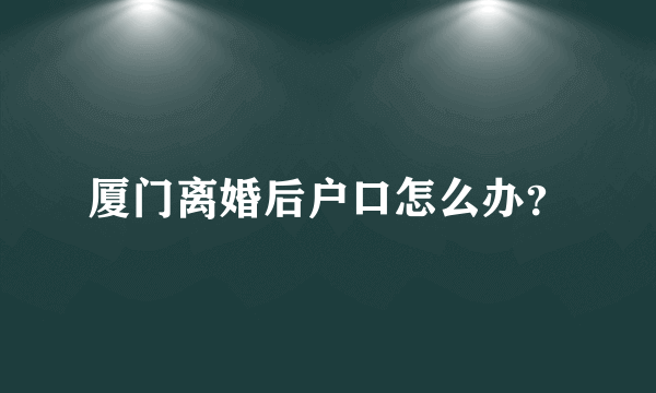 厦门离婚后户口怎么办？