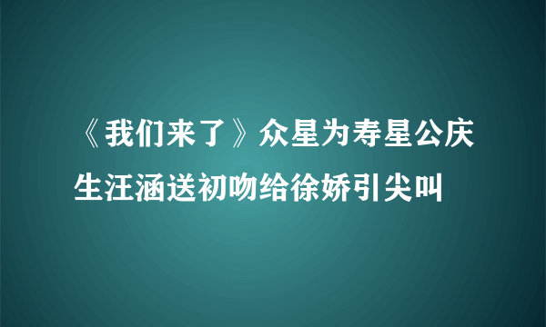 《我们来了》众星为寿星公庆生汪涵送初吻给徐娇引尖叫