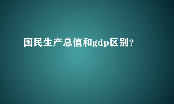 国民生产总值和gdp区别？