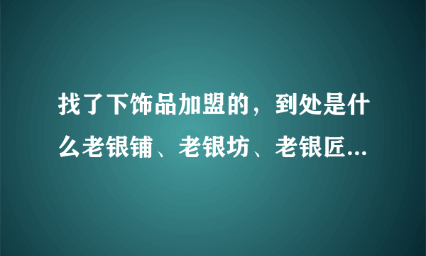 找了下饰品加盟的，到处是什么老银铺、老银坊、老银匠的，到底哪个比较好？蒙了