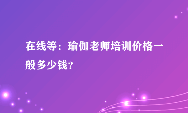 在线等：瑜伽老师培训价格一般多少钱？