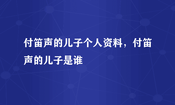 付笛声的儿子个人资料，付笛声的儿子是谁