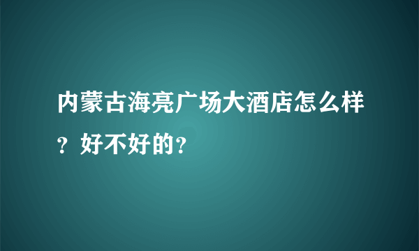 内蒙古海亮广场大酒店怎么样？好不好的？