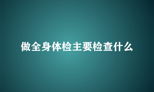 做全身体检主要检查什么