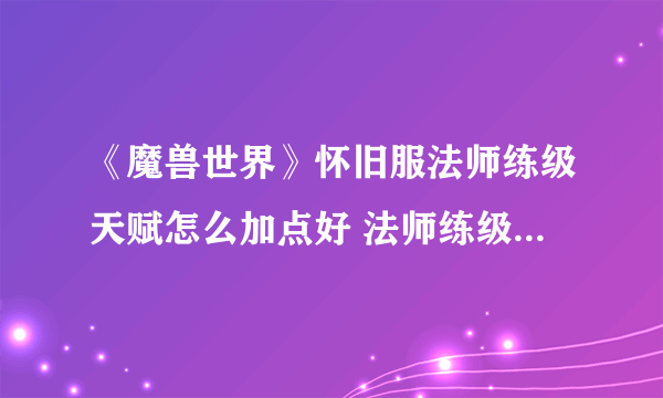 《魔兽世界》怀旧服法师练级天赋怎么加点好 法师练级天赋加点推荐