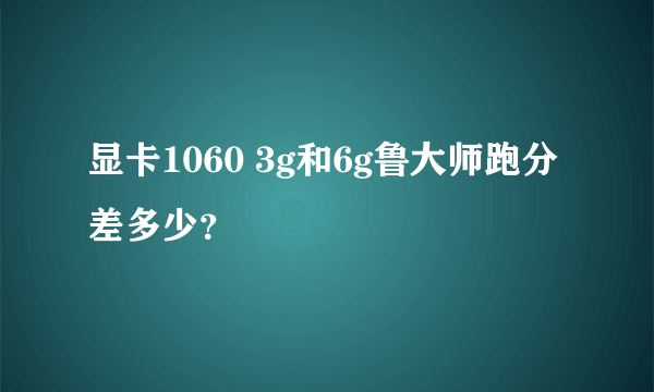 显卡1060 3g和6g鲁大师跑分差多少？