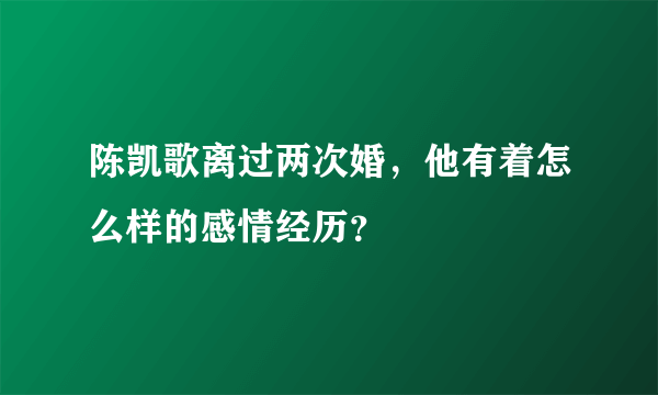 陈凯歌离过两次婚，他有着怎么样的感情经历？