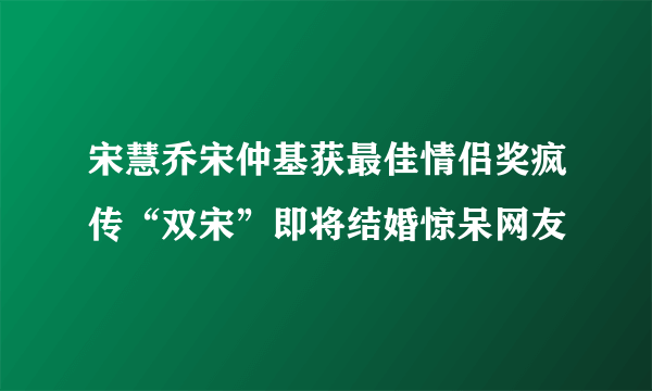 宋慧乔宋仲基获最佳情侣奖疯传“双宋”即将结婚惊呆网友