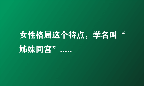 女性格局这个特点，学名叫“姊妹同宫”.....