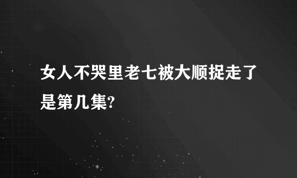 女人不哭里老七被大顺捉走了是第几集?