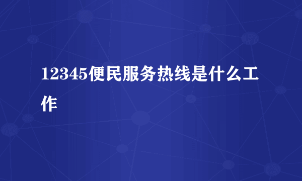 12345便民服务热线是什么工作