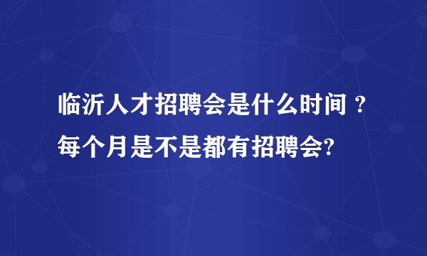 临沂人才招聘会是什么时间 ?每个月是不是都有招聘会?