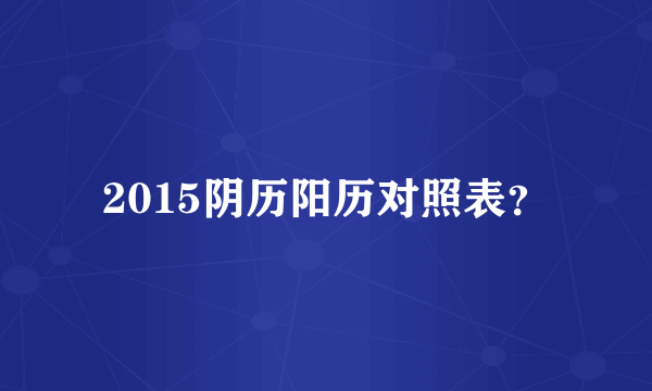 2015阴历阳历对照表？