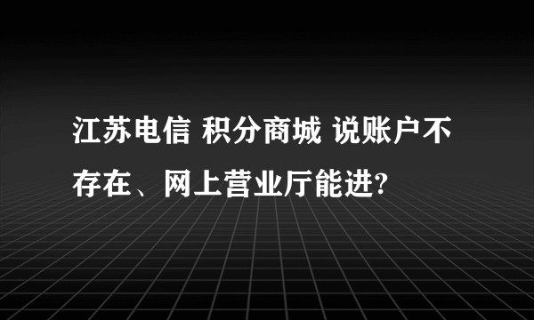 江苏电信 积分商城 说账户不存在、网上营业厅能进?