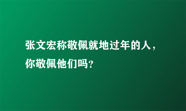 张文宏称敬佩就地过年的人，你敬佩他们吗？