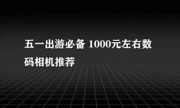 五一出游必备 1000元左右数码相机推荐