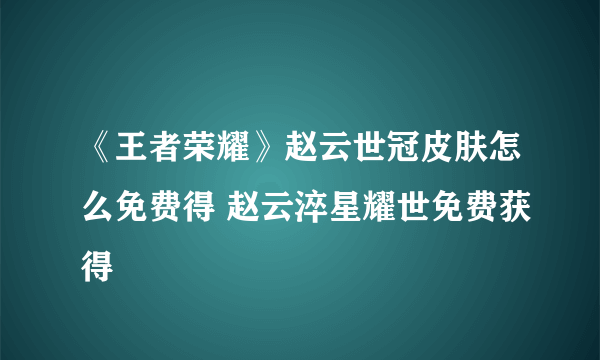 《王者荣耀》赵云世冠皮肤怎么免费得 赵云淬星耀世免费获得