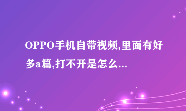 OPPO手机自带视频,里面有好多a篇,打不开是怎么回事啊?