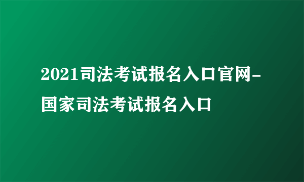 2021司法考试报名入口官网-国家司法考试报名入口