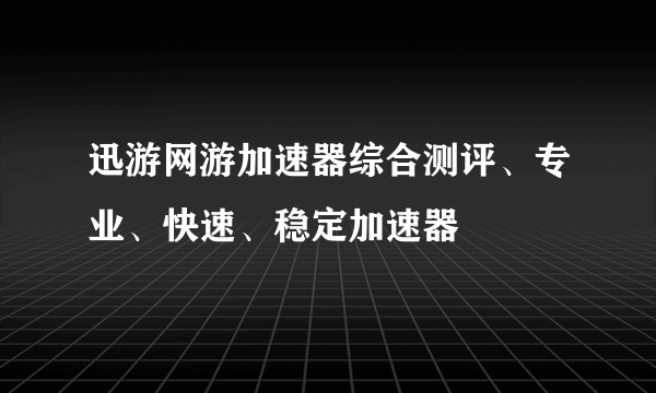 迅游网游加速器综合测评、专业、快速、稳定加速器