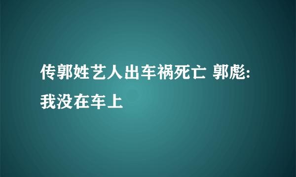 传郭姓艺人出车祸死亡 郭彪:我没在车上