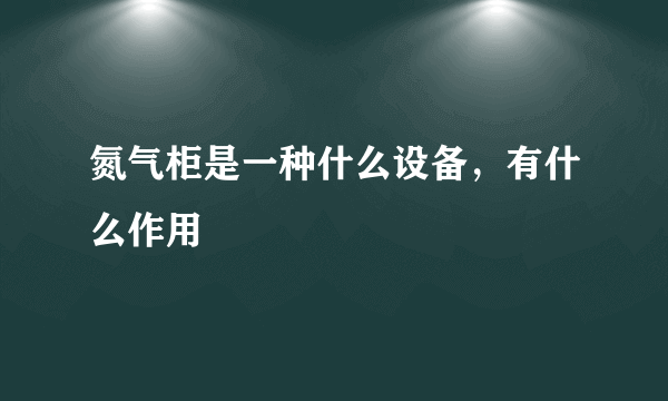 氮气柜是一种什么设备，有什么作用