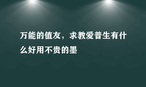 万能的值友，求教爱普生有什么好用不贵的墨