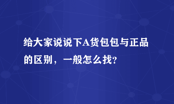 给大家说说下A货包包与正品的区别，一般怎么找？