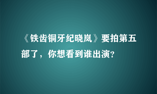 《铁齿铜牙纪晓岚》要拍第五部了，你想看到谁出演？